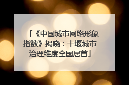 《中国城市网络形象指数》揭晓：十堰城市治理维度全国居首