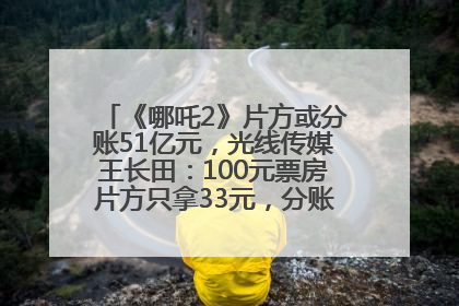 《哪吒2》片方或分账51亿元，光线传媒王长田：100元票房片方只拿33元，分账方式不合理