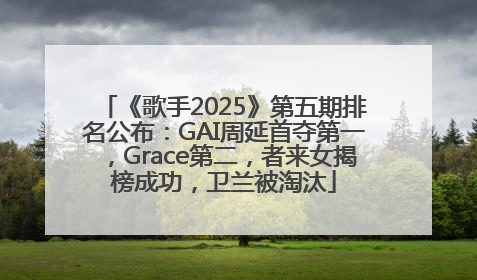 《歌手2025》第五期排名公布：GAI周延首夺第一，Grace第二，者来女揭榜成功，卫兰被淘汰