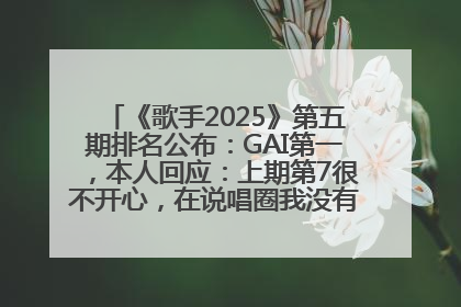 《歌手2025》第五期排名公布：GAI第一，本人回应：上期第7很不开心，在说唱圈我没有输过！卫兰淘汰