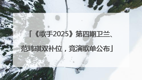 《歌手2025》第四期卫兰、范玮琪双补位，竞演歌单公布
