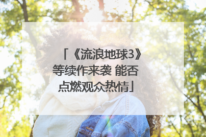 《流浪地球3》等续作来袭 能否点燃观众热情
