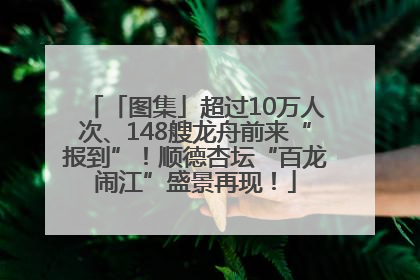 「图集」超过10万人次、148艘龙舟前来“报到”！顺德杏坛“百龙闹江”盛景再现！