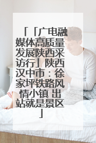 「广电融媒体高质量发展陕西采访行」陕西汉中市：徐家坪铁路风情小镇 出站就是景区