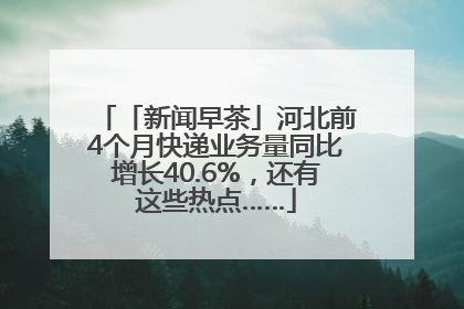 「新闻早茶」河北前4个月快递业务量同比增长40.6%，还有这些热点……
