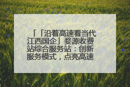 「沿着高速看当代江西国企」婺源收费站综合服务站：创新服务模式，点亮高速出行新体验