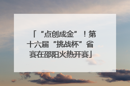 “点创成金”！第十六届“挑战杯”省赛在邵阳火热开赛