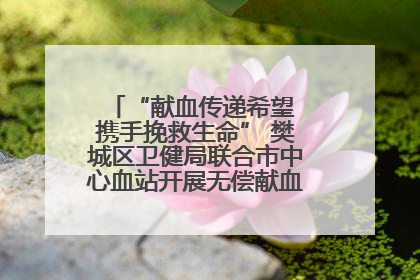 “献血传递希望 携手挽救生命” 樊城区卫健局联合市中心血站开展无偿献血科普公益活动