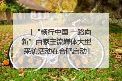 “畅行中国 一路向新”百家主流媒体大型采访活动在合肥启动