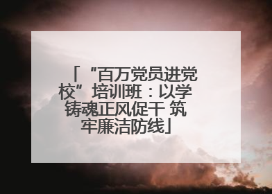 “百万党员进党校”培训班：以学铸魂正风促干 筑牢廉洁防线