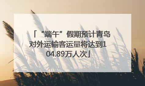 “端午”假期预计青岛对外运输客运量将达到104.89万人次