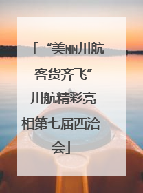 “美丽川航 客货齐飞” 川航精彩亮相第七届西洽会