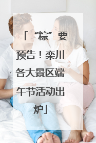 “粽”要预告！栾川各大景区端午节活动出炉