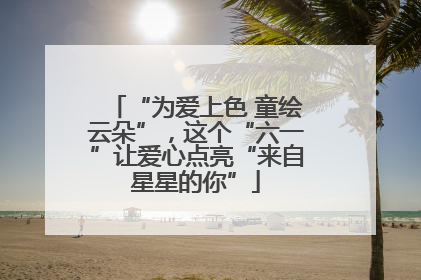 “为爱上色 童绘云朵”，这个“六一”让爱心点亮“来自星星的你”