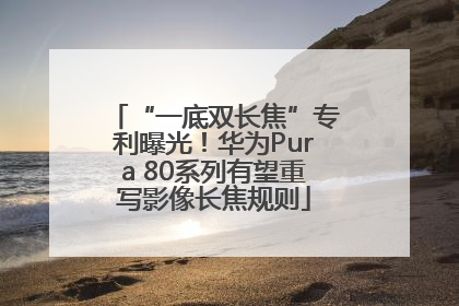 “一底双长焦”专利曝光！华为Pura 80系列有望重写影像长焦规则