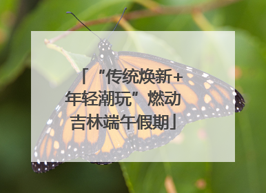 “传统焕新+年轻潮玩”燃动吉林端午假期