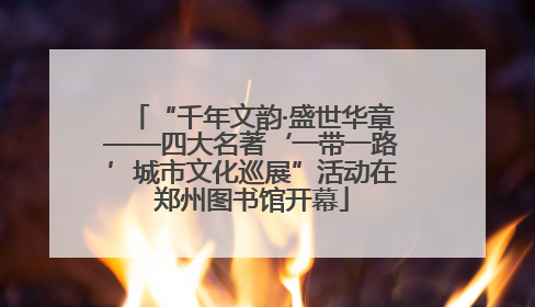 “千年文韵·盛世华章——四大名著‘一带一路’城市文化巡展”活动在郑州图书馆开幕