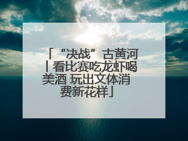 “决战”古黄河丨看比赛吃龙虾喝美酒 玩出文体消费新花样