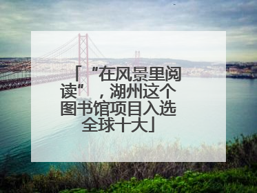 “在风景里阅读”，湖州这个图书馆项目入选全球十大
