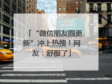 “微信朋友圈更新”冲上热搜！网友：舒服了