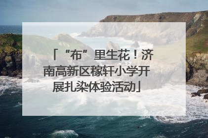 “布”里生花！济南高新区稼轩小学开展扎染体验活动