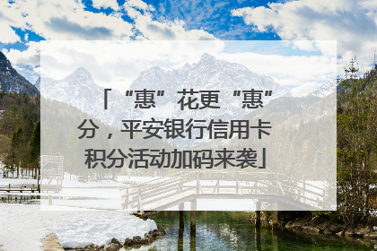 “惠”花更“惠”分，平安银行信用卡积分活动加码来袭