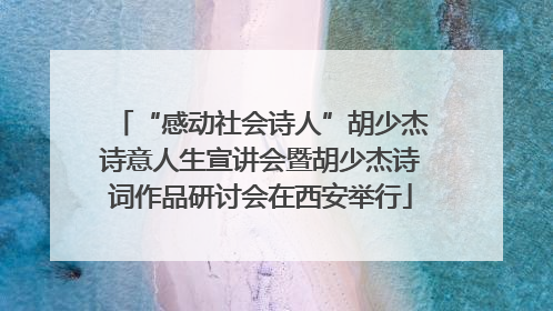 “感动社会诗人”胡少杰诗意人生宣讲会暨胡少杰诗词作品研讨会在西安举行