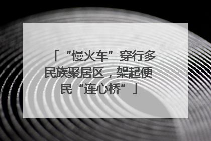 “慢火车”穿行多民族聚居区，架起便民“连心桥”
