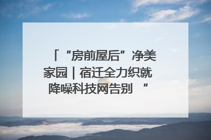 “房前屋后”净美家园｜宿迁全力织就降噪科技网告别 “声” 烦恼