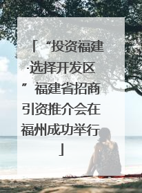 “投资福建·选择开发区”福建省招商引资推介会在福州成功举行