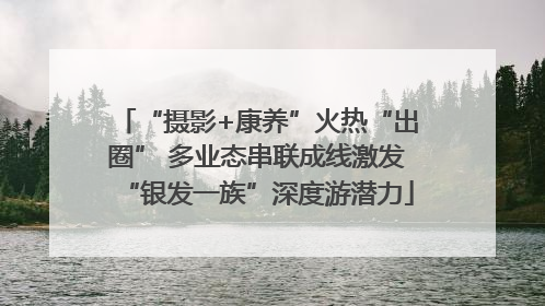 “摄影+康养”火热“出圈” 多业态串联成线激发“银发一族”深度游潜力