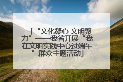 “文化凝心 文明聚力”——我省开展“我在文明实践中心过端午”群众主题活动