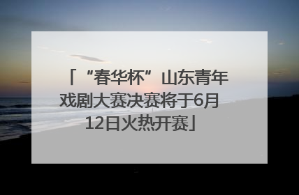 “春华杯”山东青年戏剧大赛决赛将于6月12日火热开赛
