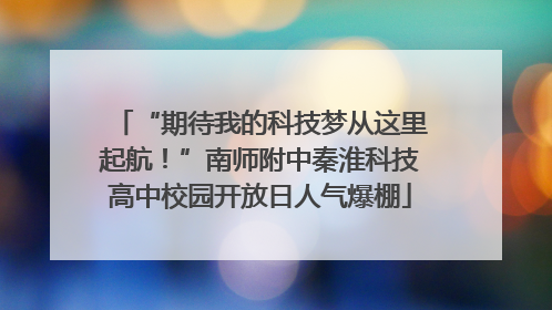 “期待我的科技梦从这里起航！”南师附中秦淮科技高中校园开放日人气爆棚