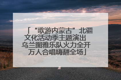 “歌游内蒙古”北疆文化活动季主题演出 乌兰图雅乐队火力全开 万人合唱嗨翻全场