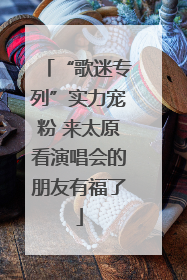 “歌迷专列”实力宠粉 来太原看演唱会的朋友有福了