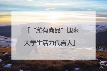 “潍有尚品”迎来大学生活力代言人