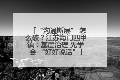 “沟通断层” 怎么破？江苏海门四甲镇：基层治理 先学会 “好好说话”