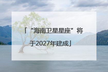 “海南卫星星座”将于2027年建成
