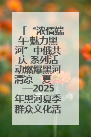 “浓情端午·魅力黑河”中俄共庆 系列活动燃爆黑河清凉一夏——2025年黑河夏季群众文化活动启幕 多元文化赋能边境文旅新高地
