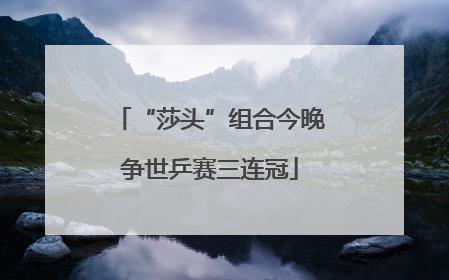 “莎头”组合今晚争世乒赛三连冠