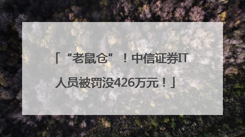 “老鼠仓”！中信证券IT人员被罚没426万元！