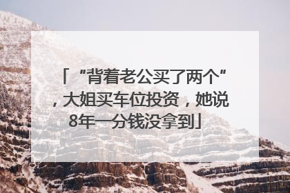 “背着老公买了两个”，大姐买车位投资，她说8年一分钱没拿到