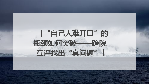 “自己人难开口”的瓶颈如何突破——跨院互评找出“真问题”