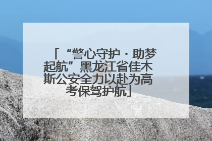 “警心守护・助梦起航”黑龙江省佳木斯公安全力以赴为高考保驾护航