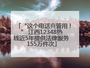 “这个电话真管用！” 江西12348热线近5年提供法律服务155万件次