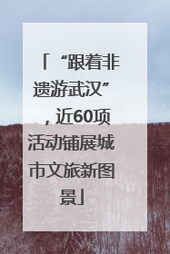 “跟着非遗游武汉”，近60项活动铺展城市文旅新图景