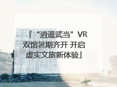 “逍遥武当”VR双馆暑期齐开 开启虚实文旅新体验