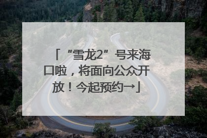 “雪龙2”号来海口啦，将面向公众开放！今起预约→