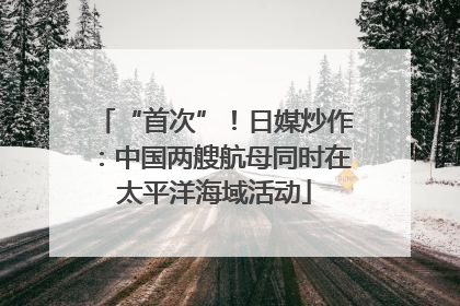 “首次”！日媒炒作：中国两艘航母同时在太平洋海域活动